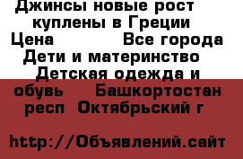 Джинсы новые рост 116 куплены в Греции › Цена ­ 1 000 - Все города Дети и материнство » Детская одежда и обувь   . Башкортостан респ.,Октябрьский г.